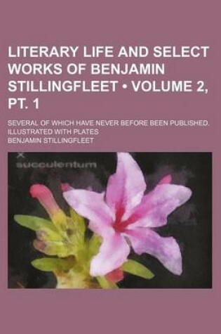 Cover of Literary Life and Select Works of Benjamin Stillingfleet (Volume 2, PT. 1); Several of Which Have Never Before Been Published. Illustrated with Plates