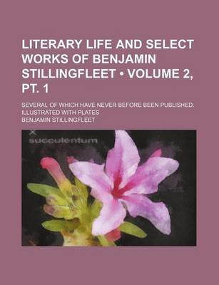 Book cover for Literary Life and Select Works of Benjamin Stillingfleet (Volume 2, PT. 1); Several of Which Have Never Before Been Published. Illustrated with Plates