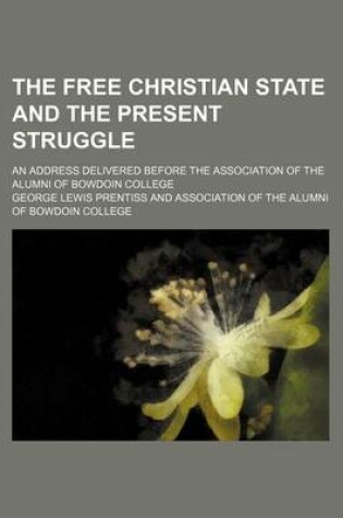 Cover of The Free Christian State and the Present Struggle; An Address Delivered Before the Association of the Alumni of Bowdoin College