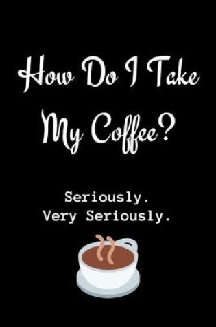 Cover of How Do I Take My Coffee? Seriously. Very Seriously.