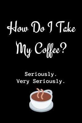 Book cover for How Do I Take My Coffee? Seriously. Very Seriously.