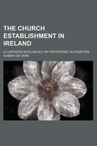 Cover of The Church Establishment in Ireland; Illustrated Exclusively by Protestant Authorities