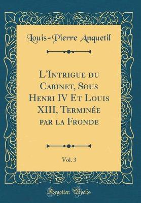 Book cover for L'Intrigue Du Cabinet, Sous Henri IV Et Louis XIII, Terminee Par La Fronde, Vol. 3 (Classic Reprint)