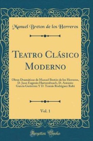 Cover of Teatro Clásico Moderno, Vol. 1: Obras Dramáticas de Manuel Bretón de los Herreros, D. Juan Eugenio Hartzenbusch, D. Antonio García Gutiérrez Y D. Tomás Rodríguez Rubí (Classic Reprint)