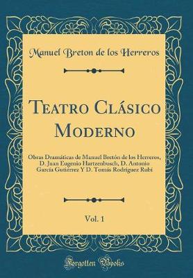 Book cover for Teatro Clásico Moderno, Vol. 1: Obras Dramáticas de Manuel Bretón de los Herreros, D. Juan Eugenio Hartzenbusch, D. Antonio García Gutiérrez Y D. Tomás Rodríguez Rubí (Classic Reprint)