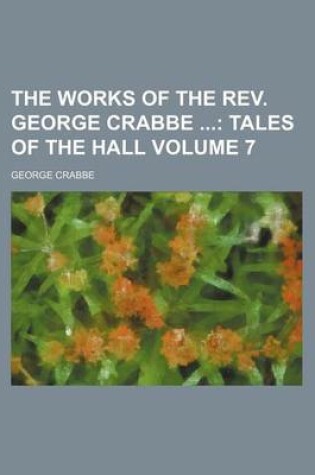 Cover of The Works of the REV. George Crabbe Volume 7; Tales of the Hall