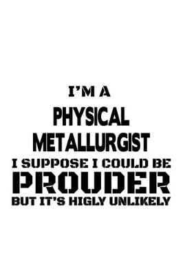 Book cover for I'm A Physical Metallurgist I Suppose I Could Be Prouder But It's Highly Unlikely