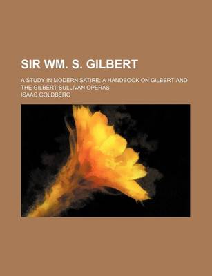 Book cover for Sir Wm. S. Gilbert; A Study in Modern Satire a Handbook on Gilbert and the Gilbert-Sullivan Operas