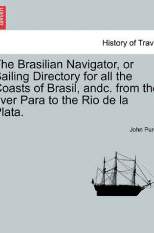 Cover of The Brasilian Navigator, or Sailing Directory for All the Coasts of Brasil, Andc. from the River Para to the Rio de La Plata.