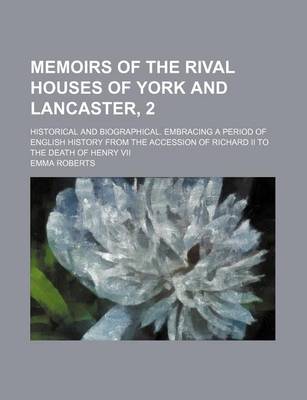 Book cover for Memoirs of the Rival Houses of York and Lancaster, 2; Historical and Biographical. Embracing a Period of English History from the Accession of Richard II to the Death of Henry VII