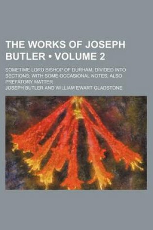 Cover of The Works of Joseph Butler (Volume 2); Sometime Lord Bishop of Durham, Divided Into Sections with Some Occasional Notes, Also Prefatory Matter