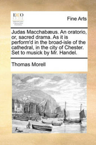 Cover of Judas Macchabaeus. an Oratorio, Or, Sacred Drama. as It Is Perform'd in the Broad-Isle of the Cathedral, in the City of Chester. Set to Musick by Mr. Handel.