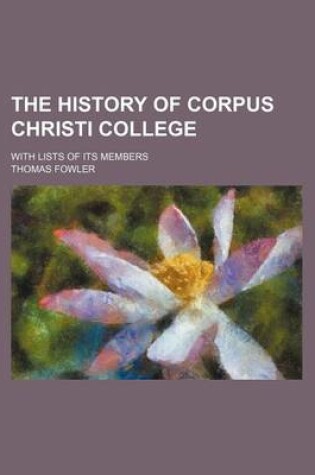 Cover of The History of Corpus Christi College; With Lists of Its Members