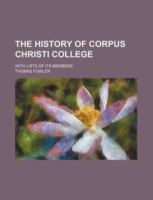 Book cover for The History of Corpus Christi College; With Lists of Its Members