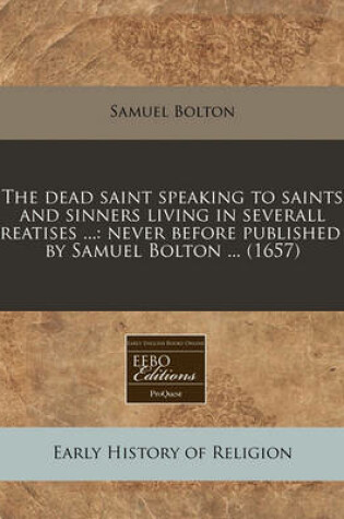 Cover of The Dead Saint Speaking to Saints and Sinners Living in Severall Treatises ...