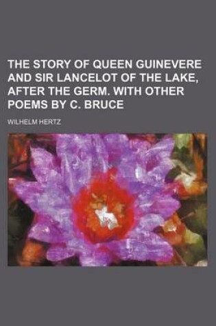 Cover of The Story of Queen Guinevere and Sir Lancelot of the Lake, After the Germ. with Other Poems by C. Bruce