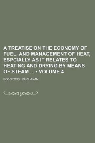 Cover of A Treatise on the Economy of Fuel, and Management of Heat, Espcially as It Relates to Heating and Drying by Means of Steam (Volume 4)