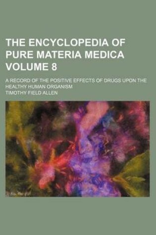 Cover of The Encyclopedia of Pure Materia Medica; A Record of the Positive Effects of Drugs Upon the Healthy Human Organism Volume 8