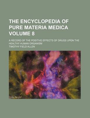 Book cover for The Encyclopedia of Pure Materia Medica; A Record of the Positive Effects of Drugs Upon the Healthy Human Organism Volume 8