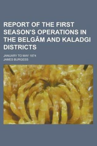 Cover of Report of the First Season's Operations in the Belgam and Kaladgi Districts; January to May 1874