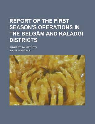Book cover for Report of the First Season's Operations in the Belgam and Kaladgi Districts; January to May 1874