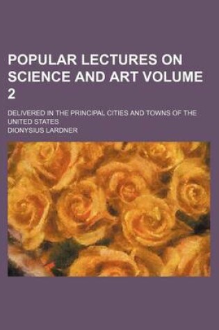 Cover of Popular Lectures on Science and Art Volume 2; Delivered in the Principal Cities and Towns of the United States