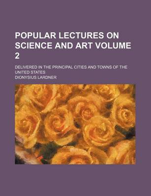 Book cover for Popular Lectures on Science and Art Volume 2; Delivered in the Principal Cities and Towns of the United States