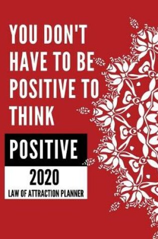 Cover of You Don't Have To Be Positive To Think Positive - 2020 Law Of Attraction Planner
