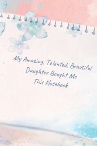 Cover of My Amazing, Talented, Beautiful Daughter Bought Me This Notebook