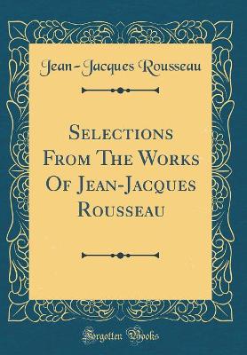 Book cover for Selections From The Works Of Jean-Jacques Rousseau (Classic Reprint)