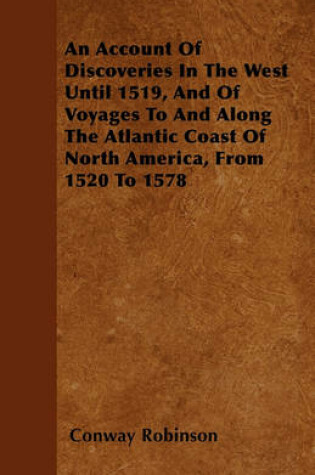 Cover of An Account Of Discoveries In The West Until 1519, And Of Voyages To And Along The Atlantic Coast Of North America, From 1520 To 1578