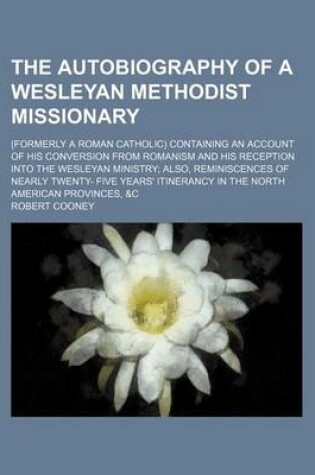 Cover of The Autobiography of a Wesleyan Methodist Missionary; (Formerly a Roman Catholic) Containing an Account of His Conversion from Romanism and His Reception Into the Wesleyan Ministry Also, Reminiscences of Nearly Twenty- Five Years' Itinerancy in the North