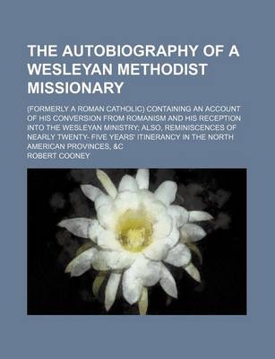 Book cover for The Autobiography of a Wesleyan Methodist Missionary; (Formerly a Roman Catholic) Containing an Account of His Conversion from Romanism and His Reception Into the Wesleyan Ministry Also, Reminiscences of Nearly Twenty- Five Years' Itinerancy in the North