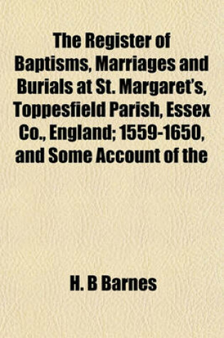 Cover of The Register of Baptisms, Marriages and Burials at St. Margaret's, Toppesfield Parish, Essex Co., England; 1559-1650, and Some Account of the