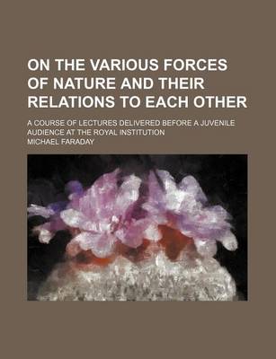 Book cover for On the Various Forces of Nature and Their Relations to Each Other; A Course of Lectures Delivered Before a Juvenile Audience at the Royal Institution