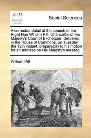 Cover of A corrected detail of the speech of the Right Hon William Pitt, Chancellor of His Majesty's Court of Exchequer