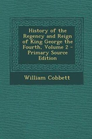 Cover of History of the Regency and Reign of King George the Fourth, Volume 2 - Primary Source Edition