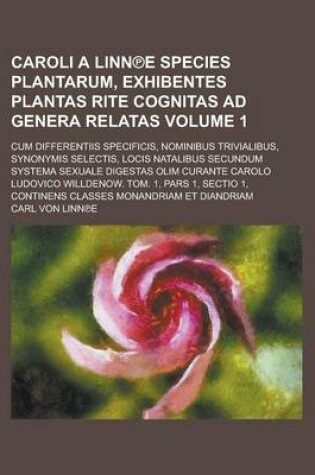 Cover of Caroli a Linn E Species Plantarum, Exhibentes Plantas Rite Cognitas Ad Genera Relatas; Cum Differentiis Specificis, Nominibus Trivialibus, Synonymis S