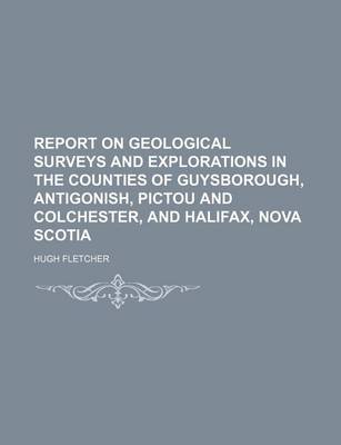 Book cover for Report on Geological Surveys and Explorations in the Counties of Guysborough, Antigonish, Pictou and Colchester, and Halifax, Nova Scotia