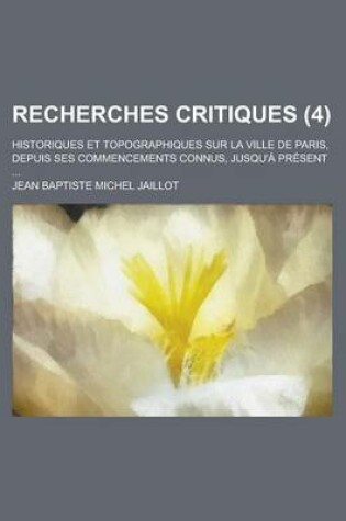 Cover of Recherches Critiques; Historiques Et Topographiques Sur La Ville de Paris, Depuis Ses Commencements Connus, Jusqu'a Present ... (4)