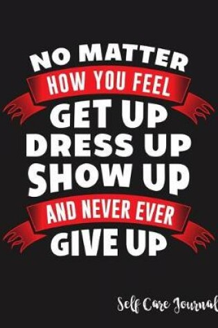 Cover of No Matter How You Feel Get Up Dress Up Show Up and Never Ever Give Up Self Care Journal