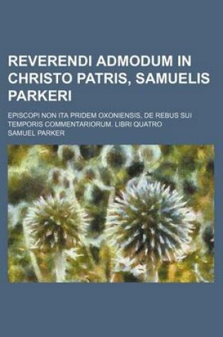 Cover of Reverendi Admodum in Christo Patris, Samuelis Parkeri; Episcopi Non Ita Pridem Oxoniensis, de Rebus Sui Temporis Commentariorum. Libri Quatro