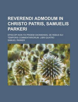 Book cover for Reverendi Admodum in Christo Patris, Samuelis Parkeri; Episcopi Non Ita Pridem Oxoniensis, de Rebus Sui Temporis Commentariorum. Libri Quatro
