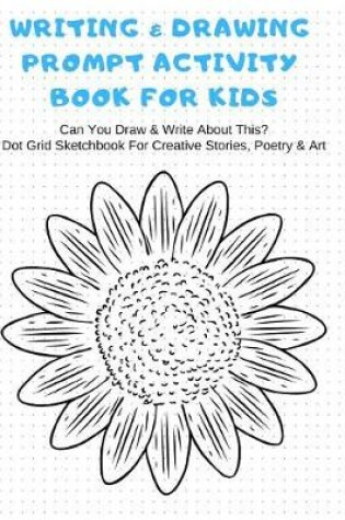 Cover of Writing & Drawing Prompt Activity Book For Kids Can You Draw & Write About This? Dot Grid Sketchbook For Creative Stories, Poetry & Art