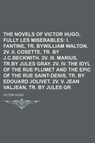 Cover of The Novels of Victor Hugo, Fully Translated (Volume 14); Les Miserables I. Fantine, Tr. Bywilliam Walton. 2v. II. Cosette, Tr. by J.C.Beckwith. 2v. III. Marius, Tr.by Jules Gray. 2v. IV. the Idyl of the Rue Plumet and the Epic of the Rue Saint-Denis, Tr.