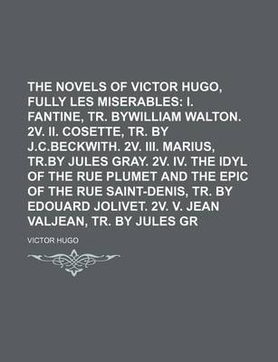 Book cover for The Novels of Victor Hugo, Fully Translated (Volume 14); Les Miserables I. Fantine, Tr. Bywilliam Walton. 2v. II. Cosette, Tr. by J.C.Beckwith. 2v. III. Marius, Tr.by Jules Gray. 2v. IV. the Idyl of the Rue Plumet and the Epic of the Rue Saint-Denis, Tr.