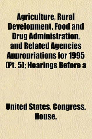 Cover of Agriculture, Rural Development, Food and Drug Administration, and Related Agencies Appropriations for 1995 (PT. 5); Hearings Before a