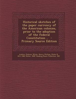 Book cover for Historical Sketches of the Paper Currency of the American Colonies, Prior to the Adoption of the Federal Constitution ..