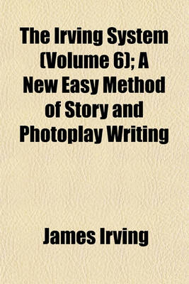 Book cover for The Irving System (Volume 6); A New Easy Method of Story and Photoplay Writing