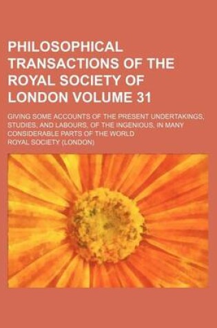 Cover of Philosophical Transactions of the Royal Society of London Volume 31; Giving Some Accounts of the Present Undertakings, Studies, and Labours, of the Ingenious, in Many Considerable Parts of the World